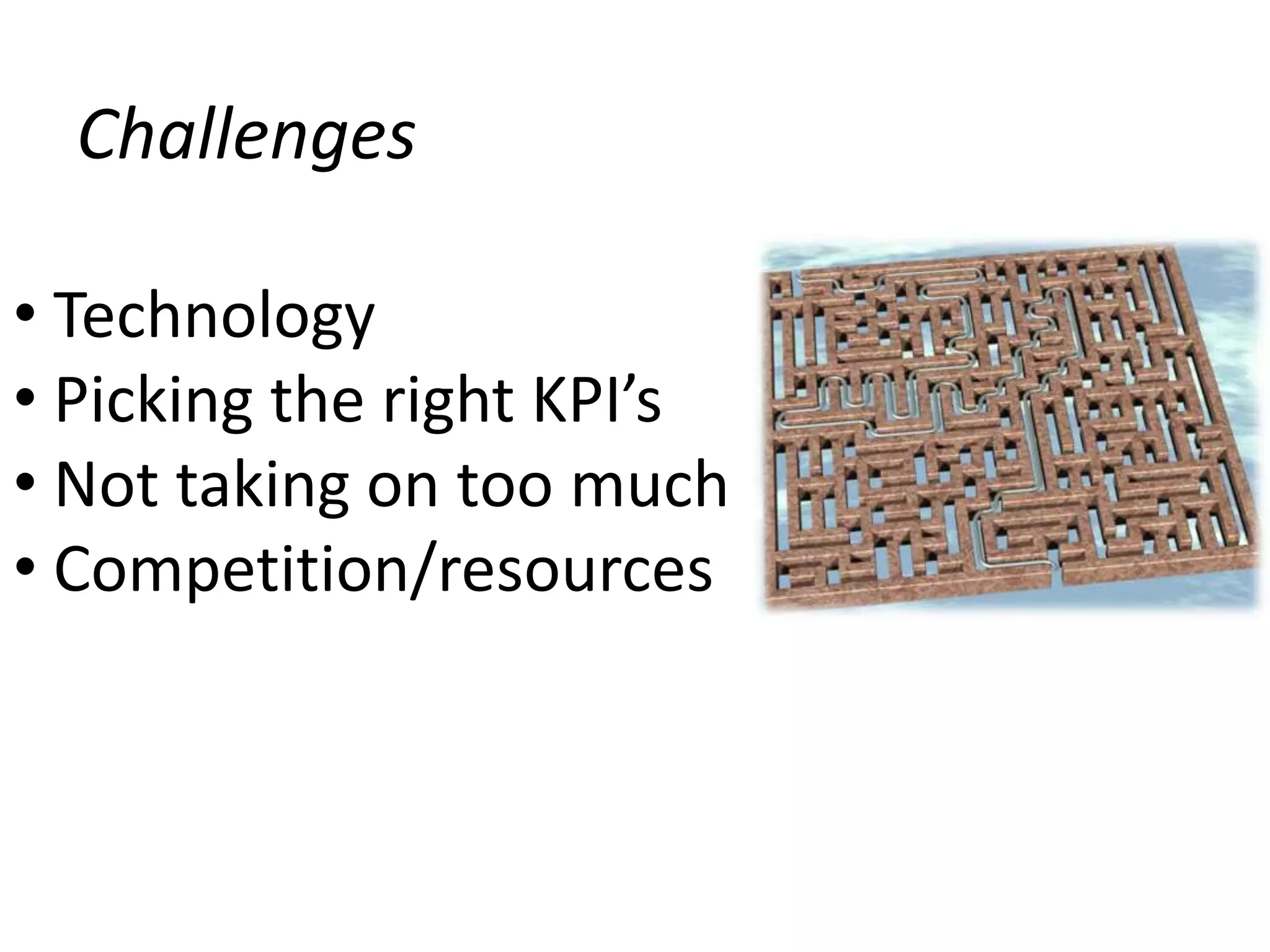 Challenges

• Technology
• Picking the right KPI’s
• Not taking on too much
• Competition/resources
 