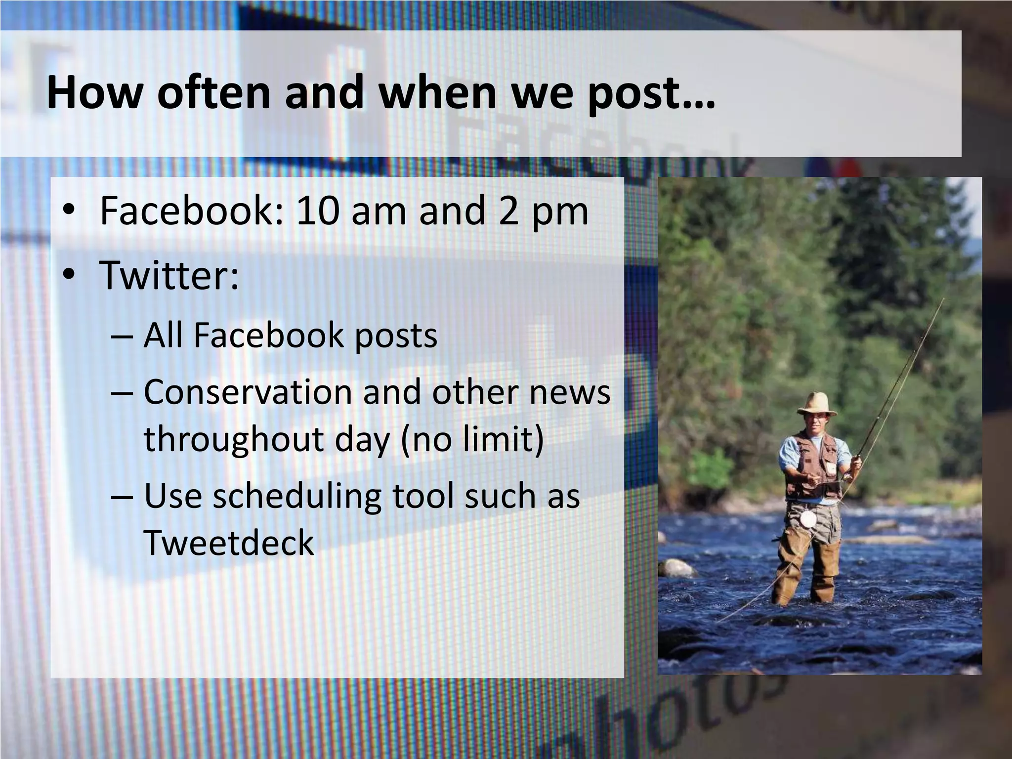 How often and when we post…

• Facebook: 10 am and 2 pm
• Twitter:
  – All Facebook posts
  – Conservation and other news
    throughout day (no limit)
  – Use scheduling tool such as
    Tweetdeck
 