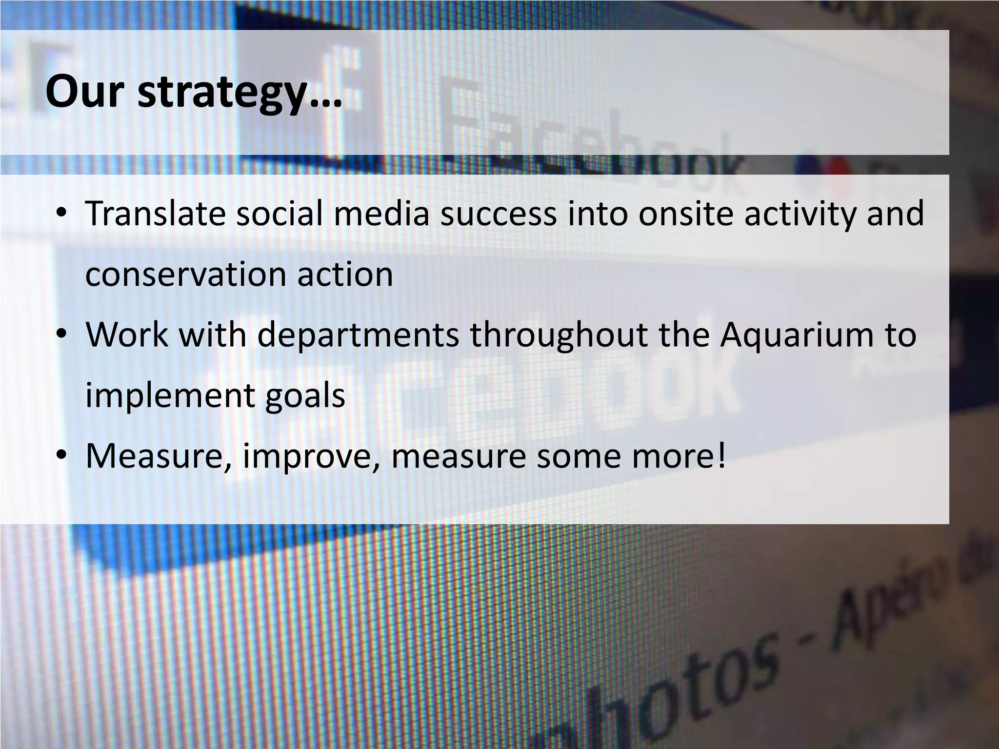 Our strategy…

• Translate social media success into onsite activity and
 conservation action
• Work with departments throughout the Aquarium to
 implement goals
• Measure, improve, measure some more!
 