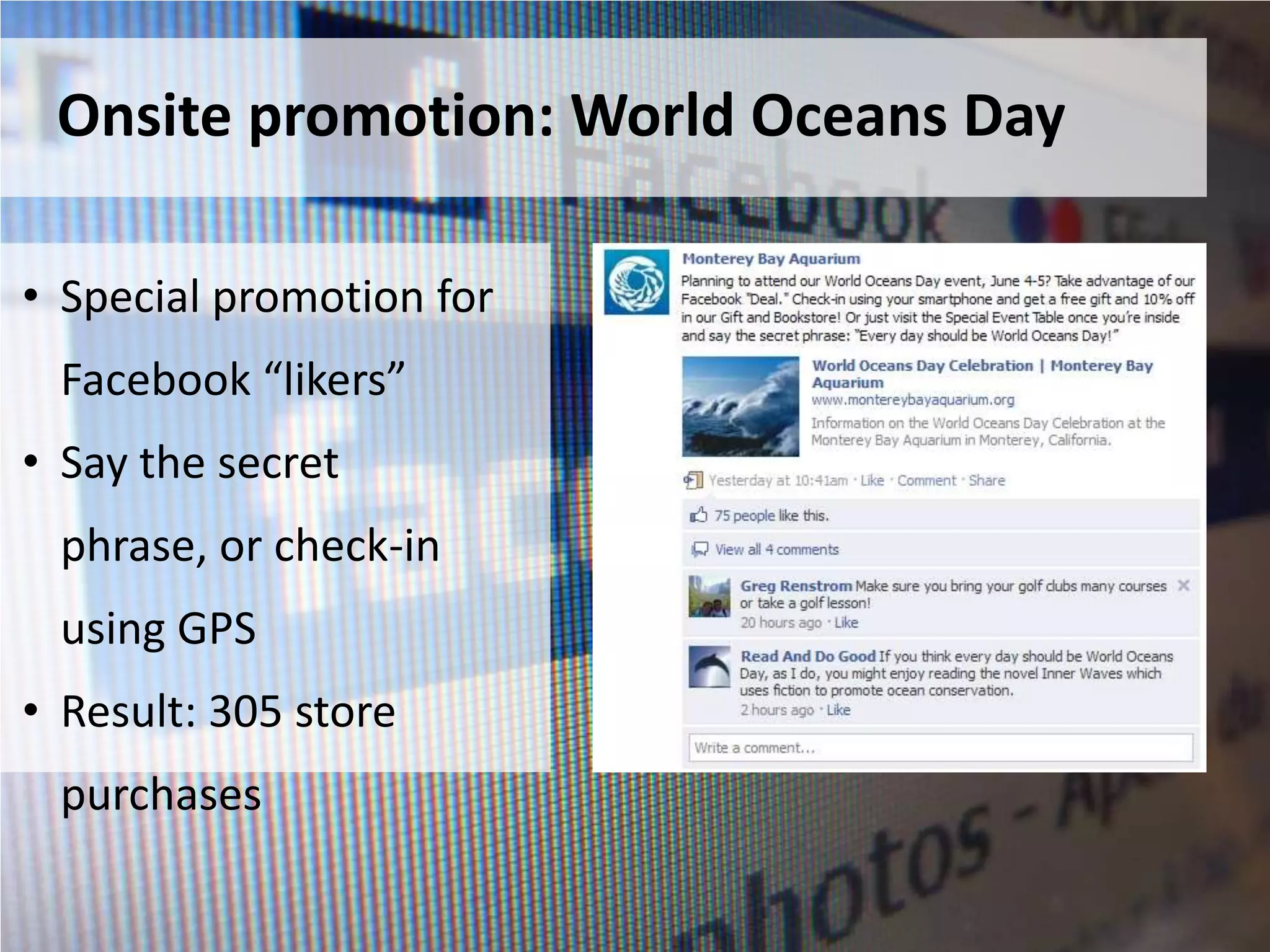 Onsite promotion: World Oceans Day

• Special promotion for
 Facebook “likers”
• Say the secret
 phrase, or check-in
 using GPS
• Result: 305 store
 purchases
 