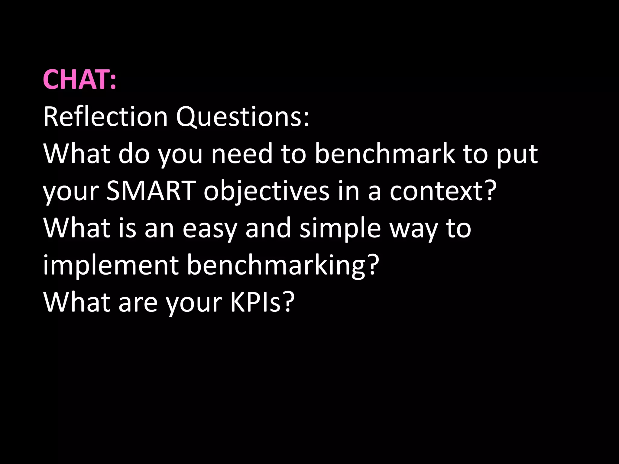 CHAT:
Reflection Questions:
What do you need to benchmark to put
your SMART objectives in a context?
What is an easy and simple way to
implement benchmarking?
What are your KPIs?
 
