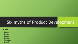 Six myths of Product Development 
Group 2 
Raghav 
Rishav 
Shivali 
Somya 
Suryoday 
Ujjwal 
 