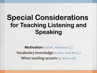 Special Considerations  for Teaching Listening and Speaking Motivation   by Park, Achimisul (L) Vocabulary knowledge  by Kim, Yool Bin (L) When tackling accents   by Shawn (S) 