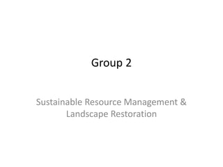 Group 2
Sustainable Resource Management &
Landscape Restoration
 