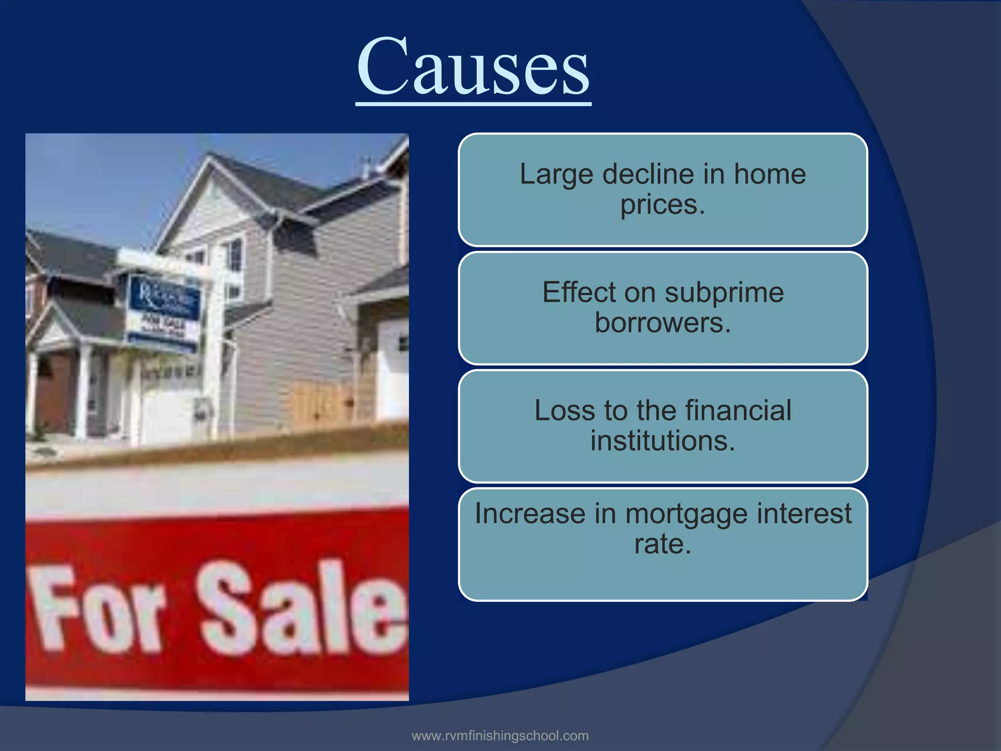 Causes
Large decline in home
prices.
Effect on subprime
borrowers.
Loss to the financial
institutions.
Increase in mortgage interest
rate.
www.rvmfinishingschool.com