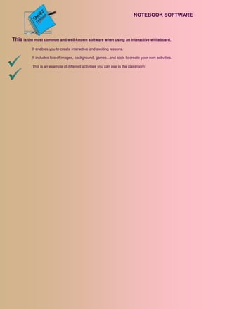 NOTEBOOK SOFTWARE



This is the most common and well-known software when using an interactive whiteboard.
          It enables you to create interactive and exciting lessons.

          It includes lots of images, background, games...and tools to create your own activities.

          This is an example of different activities you can use in the classroom:
 