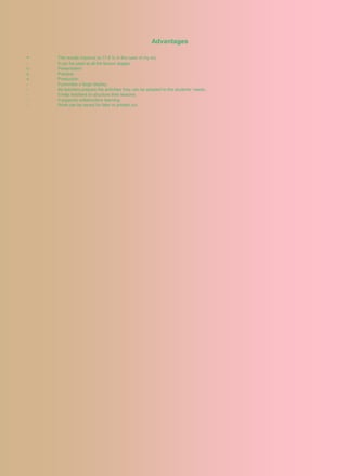 Advantages

-   The results improve (a 17,8 % in the case of my ss)
-   It can be used at all the lesson stages:
o   Presentation
o   Practice
o   Production
-   It provides a large display.
-   As teachers prepare the activities they can be adapted to the students’ needs.
-   It help teachers to structure their lessons.
-   It supports collaborative learning.
-   Work can be saved for later or printed out.
 