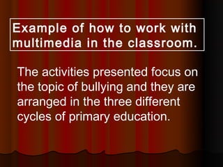 Example of how to work with
multimedia in the classroom.

The activities presented focus on
the topic of bullying and they are
arranged in the three different
cycles of primary education.
 