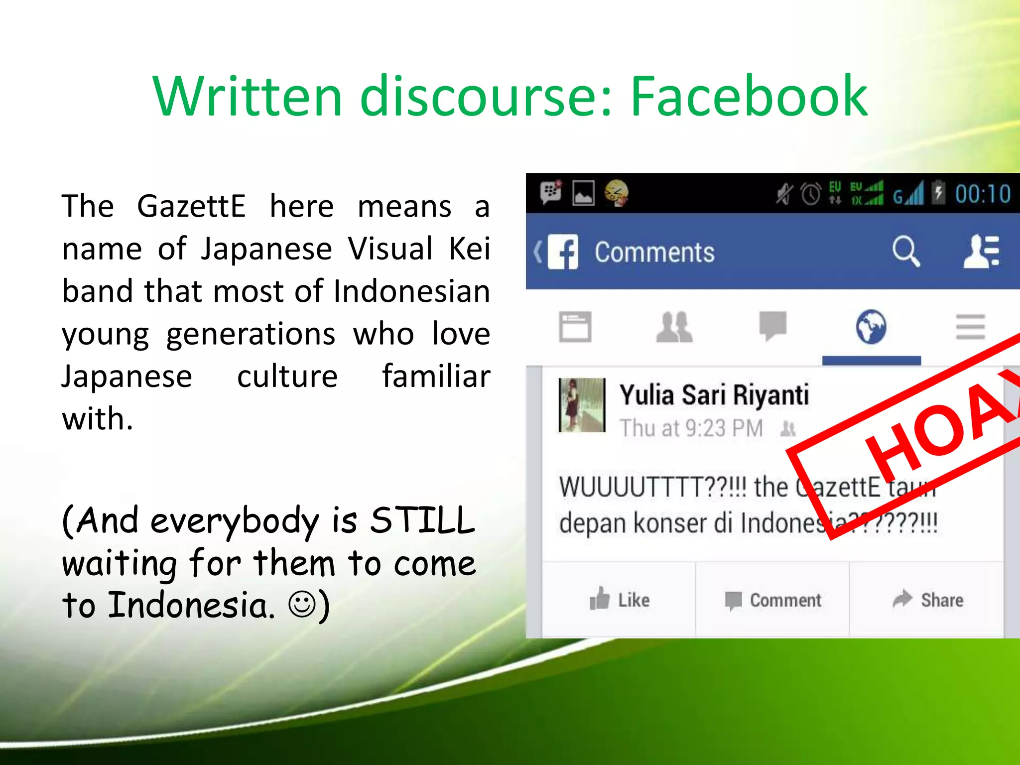 Written discourse: Facebook
The GazettE here means a
name of Japanese Visual Kei
band that most of Indonesian
young generations who love
Japanese culture familiar
with.
(And everybody is STILL
waiting for them to come
to Indonesia. )
 