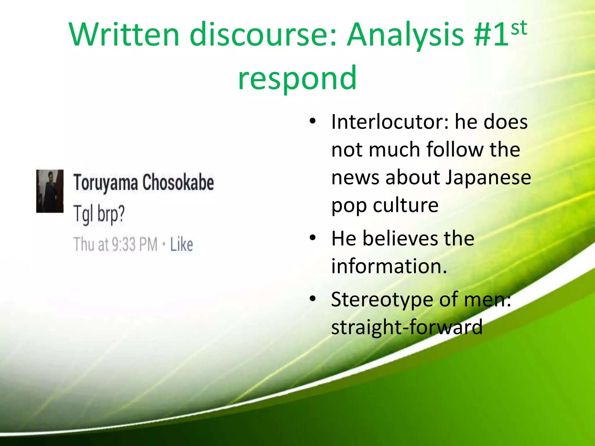 Written discourse: Analysis #1st
respond
• Interlocutor: he does
not much follow the
news about Japanese
pop culture
• He believes the
information.
• Stereotype of men:
straight-forward
 