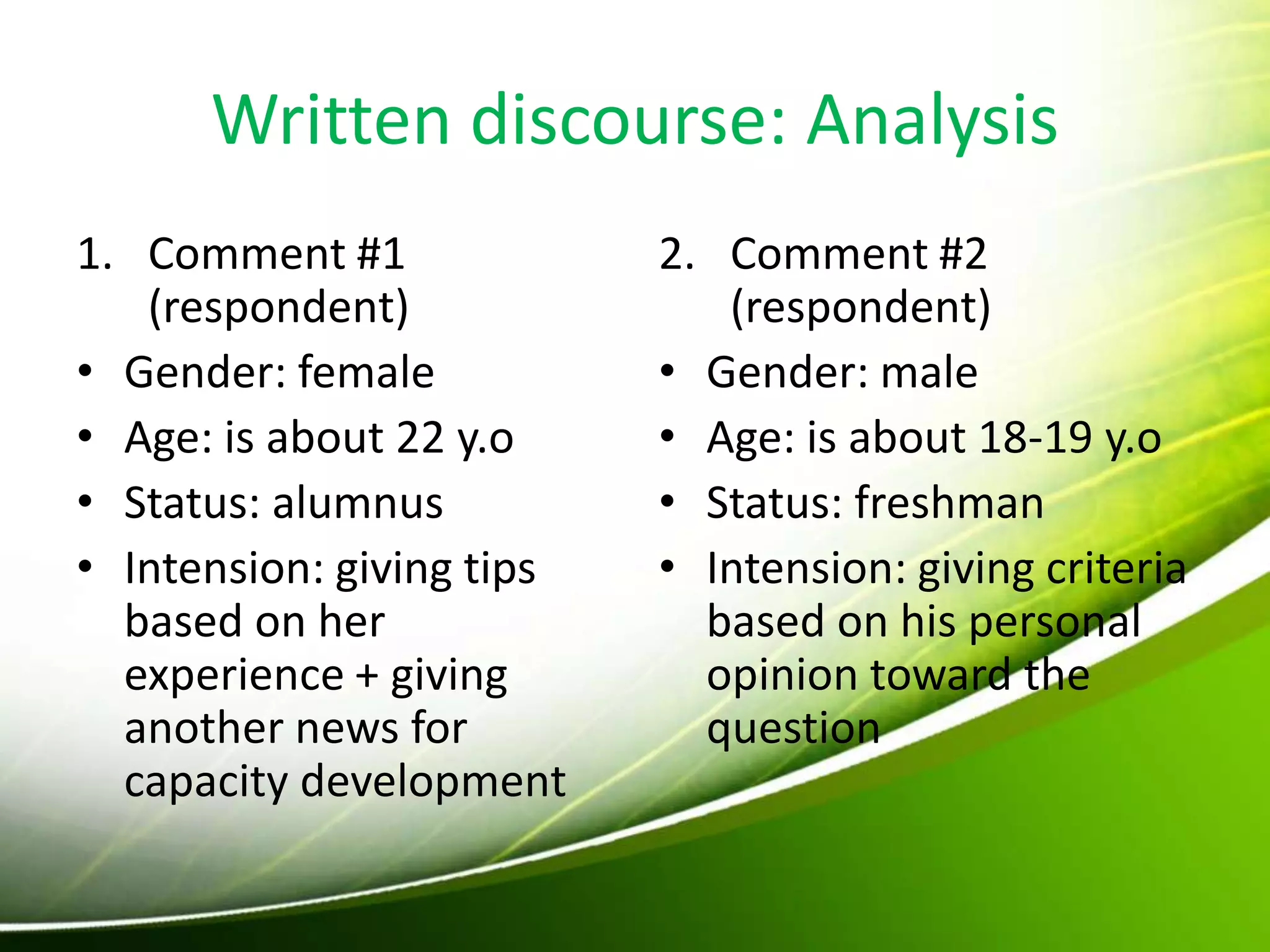 Written discourse: Analysis
1. Comment #1
(respondent)
• Gender: female
• Age: is about 22 y.o
• Status: alumnus
• Intension: giving tips
based on her
experience + giving
another news for
capacity development
2. Comment #2
(respondent)
• Gender: male
• Age: is about 18-19 y.o
• Status: freshman
• Intension: giving criteria
based on his personal
opinion toward the
question
 