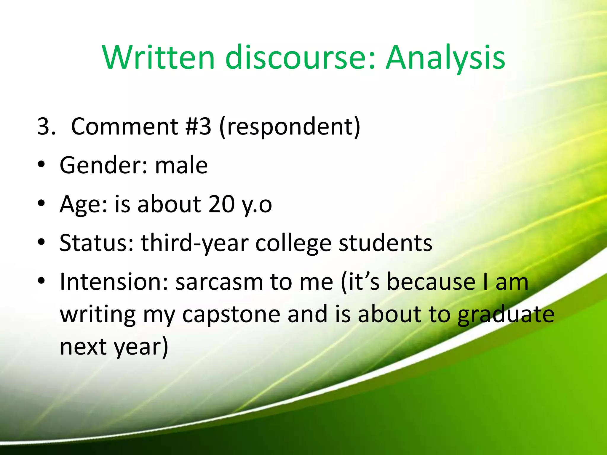 Written discourse: Analysis
3. Comment #3 (respondent)
• Gender: male
• Age: is about 20 y.o
• Status: third-year college students
• Intension: sarcasm to me (it’s because I am
writing my capstone and is about to graduate
next year)
 
