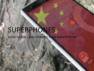 SUPERPHONES 
MORE FLEXIBLE AND POWRFUL THAN SMARTPHONES 
 