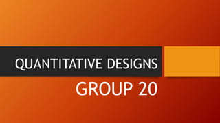 QUANTITATIVE DESIGNS
GROUP 20
 