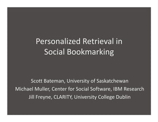 Personalized Retrieval in
          Social Bookmarking


      Scott Bateman, University of Saskatchewan
Michael Muller, Center for Social Software, IBM Research
     Jill Freyne, CLARITY, University College Dublin
 
