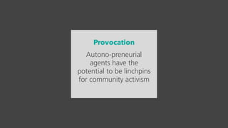 Provocation
Autono-preneurial
agents have the
potential to be linchpins
for community activism
 