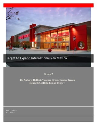 Group 7
By Andrew Hoffert, Vanessa Gross, Tanner Green
Kenneth Griffith, Elman Ilyayev
M G T - 4 1 9 0
4 / 2 6 / 1 4
Target to Expand Internationally to Mexico
 