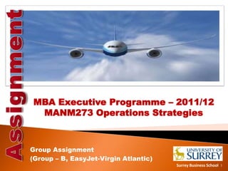 MBA Executive Programme – 2011/12
  MANM273 Operations Strategies



Group Assignment
(Group – B, EasyJet-Virgin Atlantic)
                                       Surrey Business School   1
 