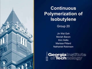 Continuous
Polymerization of
Isobutylene
Group 20
Jin Wai Goh
Moriah Bacon
Kim Hollis
Marissa Pittard
Nathaniel Robinson
 