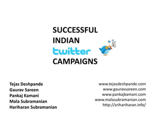 SUCCESSFUL
                   INDIAN

                   CAMPAIGNS

Tejas Deshpande              www.tejasdeshpande.com
Gaurav Sareen                  www.gauravsareen.com
Pankaj Kamani                 www.pankajkamani.com
Mala Subramanian            www.malasubramanian.com
                               http://srihariharan.info/
Hariharan Subramanian
 