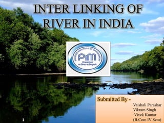 INTER LINKING OF
RIVER IN INDIA
Submitted By -
Vaishali Parashar
Vikram Singh
Vivek Kumar
(B.Com IV Sem)1
 