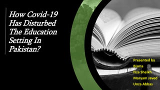 How Covid-19
Has Disturbed
The Education
Setting In
Pakistan?
Presented by
Bisma
Fiza Sheikh
Maryam Javed
Unza Abbas
 