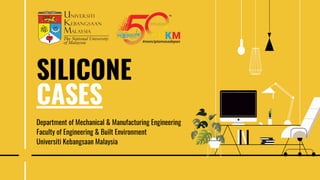 SILICONE
CASES
Department of Mechanical & Manufacturing Engineering
Faculty of Engineering & Built Environment
Universiti Kebangsaan Malaysia
 