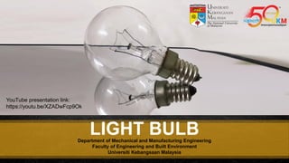 http://www.free-powerpoint-templates-design.com
LIGHT BULBDepartment of Mechanical and Manufacturing Engineering
Faculty of Engineering and Built Environment
Universiti Kebangsaan Malaysia
YouTube presentation link:
https://youtu.be/XZADwFcp9Ok
 