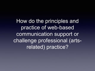 How do the principles and 
practice of web-based 
communication support or 
challenge professional (arts-related) 
practice? 
 