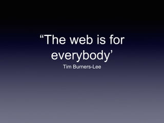 “The web is for 
everybody’ 
Tim Burners-Lee 
 