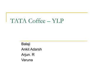 TATA Coffee – YLP
Balaji
Ankit Adarsh
Arjun. R
Varuna
 