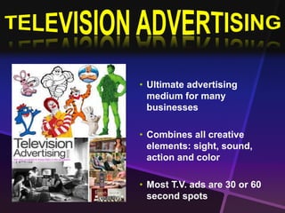 • Ultimate advertising 
medium for many 
businesses 
• Combines all creative 
elements: sight, sound, 
action and color 
• Most T.V. ads are 30 or 60 
second spots 
 