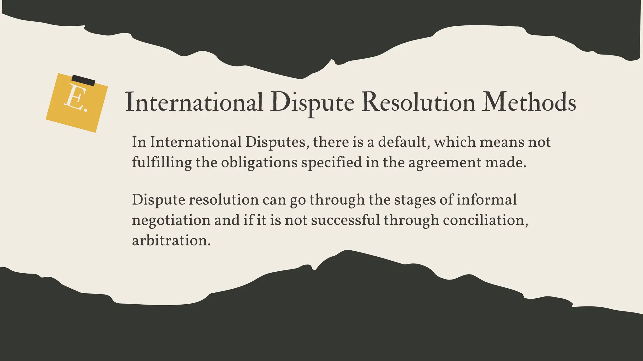 E. International Dispute Resolution Methods
In International Disputes, there is a default, which means not
fulfilling the obligations specified in the agreement made.
Dispute resolution can go through the stages of informal
negotiation and if it is not successful through conciliation,
arbitration.
 