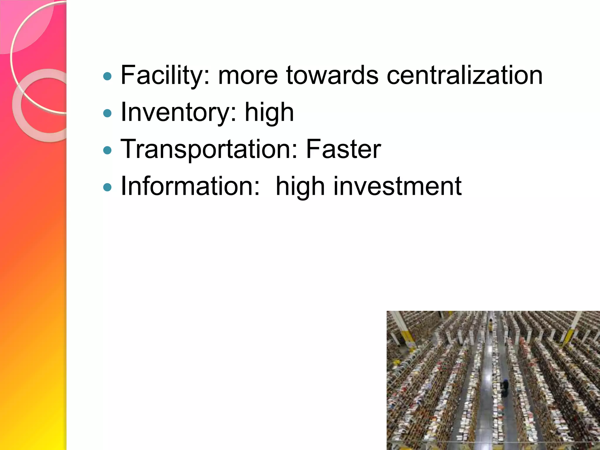  Facility: more towards centralization
 Inventory: high
 Transportation: Faster
 Information: high investment
 