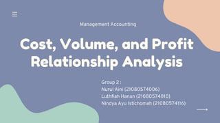 Cost, Volume, and Profit
Relationship Analysis
Group 2 :
Nurul Aini (21080574006)
Luthfiah Hanun (21080574010)
Nindya Ayu Istichomah (21080574116)
Management Accounting
 