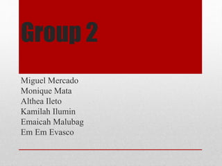 Group 2
Miguel Mercado
Monique Mata
Althea Ileto
Kamilah Ilumin
Emaicah Malubag
Em Em Evasco
 