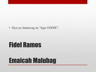 Fidel Ramos
Emaicah Malubag
• Siya ay tinatawag na “tiger EDDIE”.