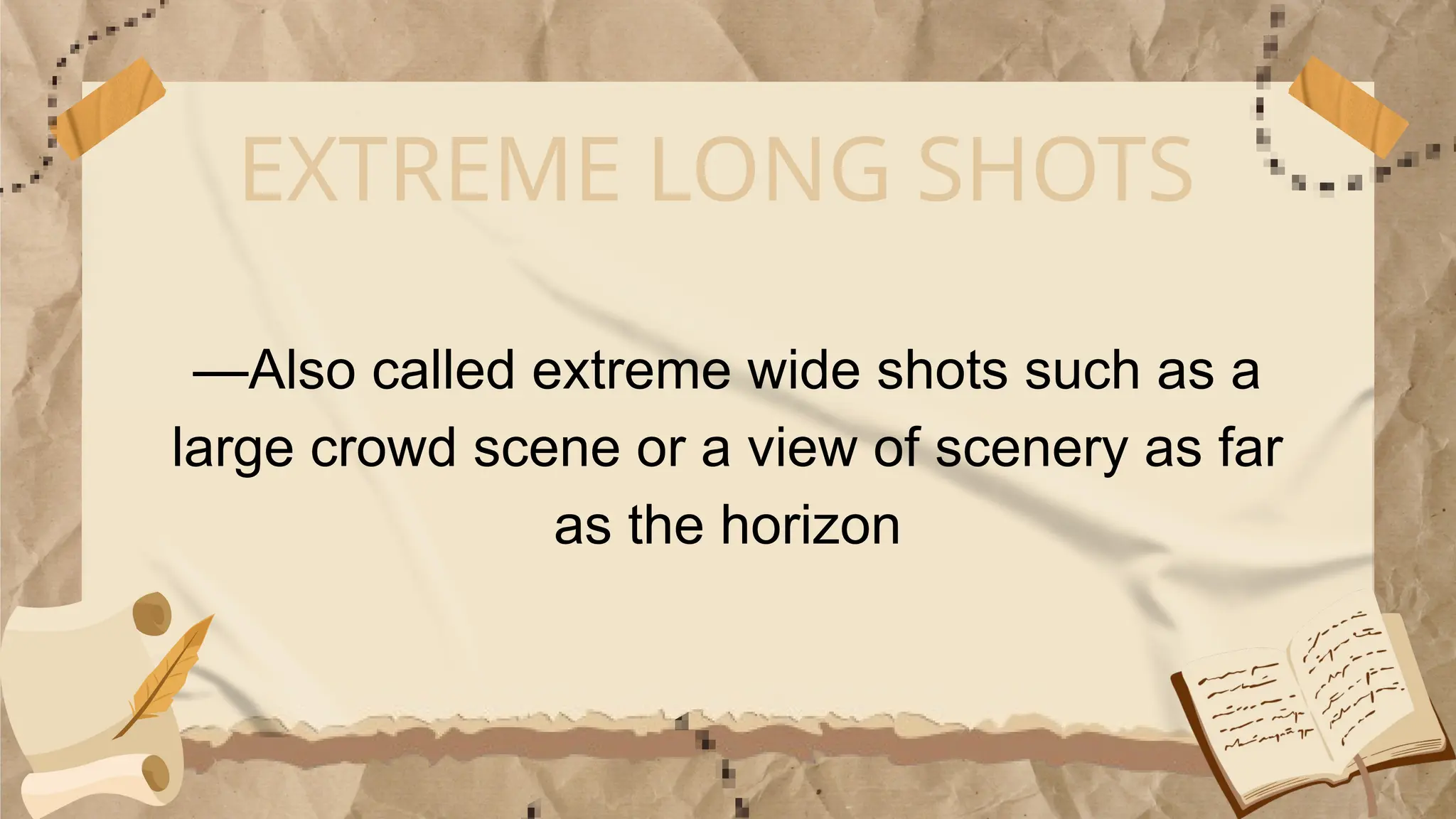 EXTREME LONG SHOTS
—Also called extreme wide shots such as a
large crowd scene or a view of scenery as far
as the horizon
 