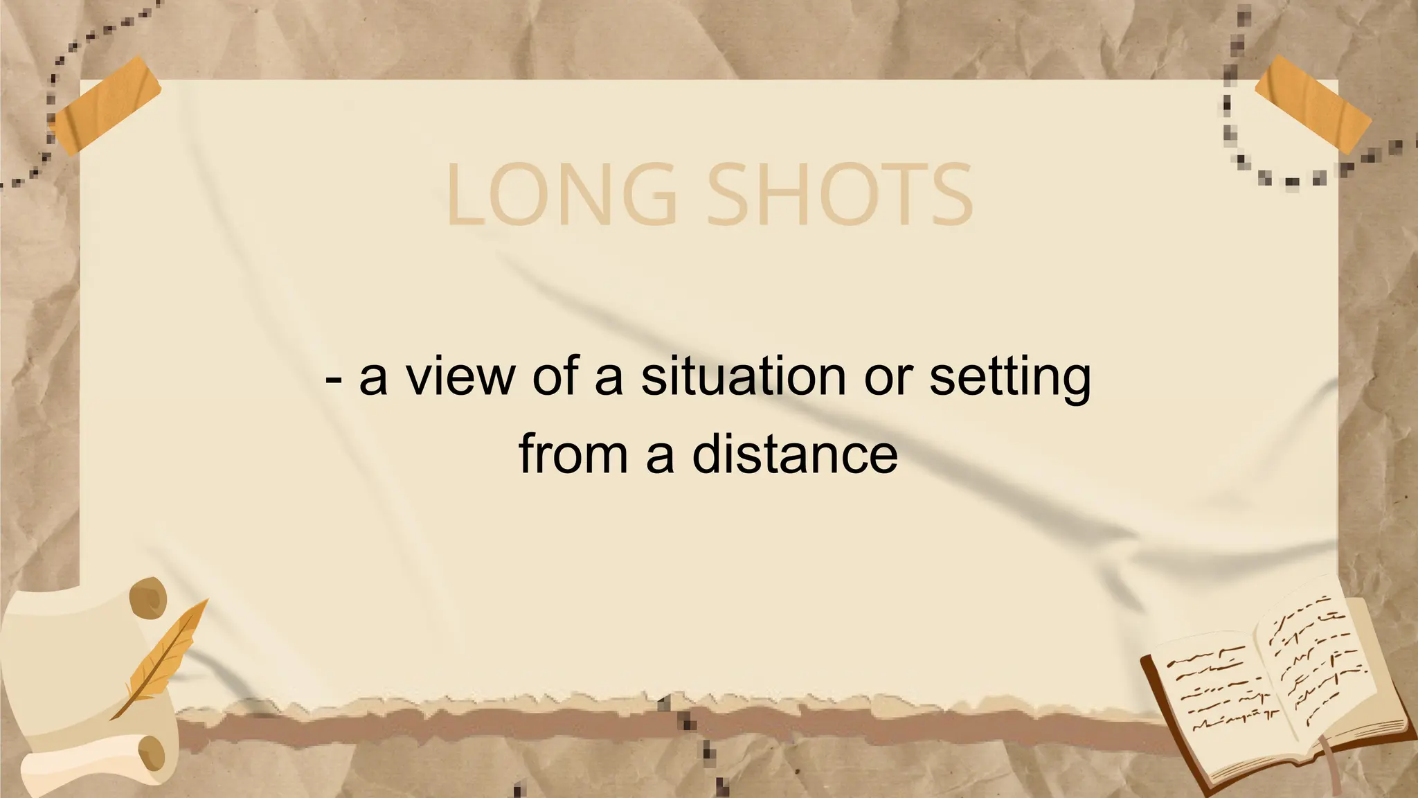 LONG SHOTS
- a view of a situation or setting
from a distance
 