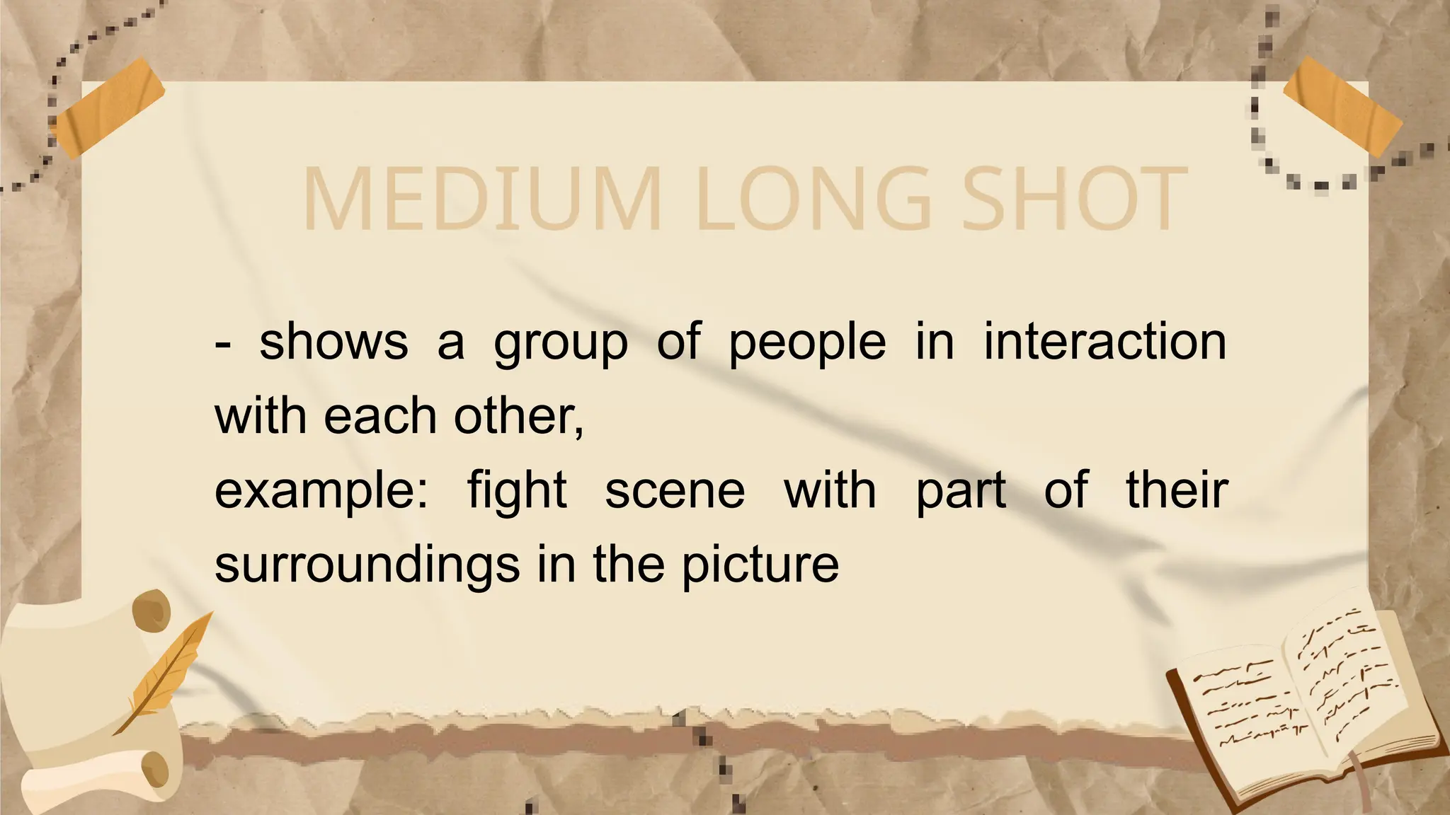 MEDIUM LONG SHOT
- shows a group of people in interaction
with each other,
example: fight scene with part of their
surroundings in the picture
 