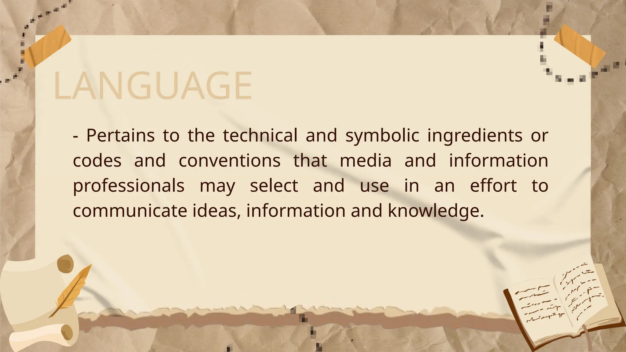 LANGUAGE
- Pertains to the technical and symbolic ingredients or
codes and conventions that media and information
professionals may select and use in an effort to
communicate ideas, information and knowledge.
 