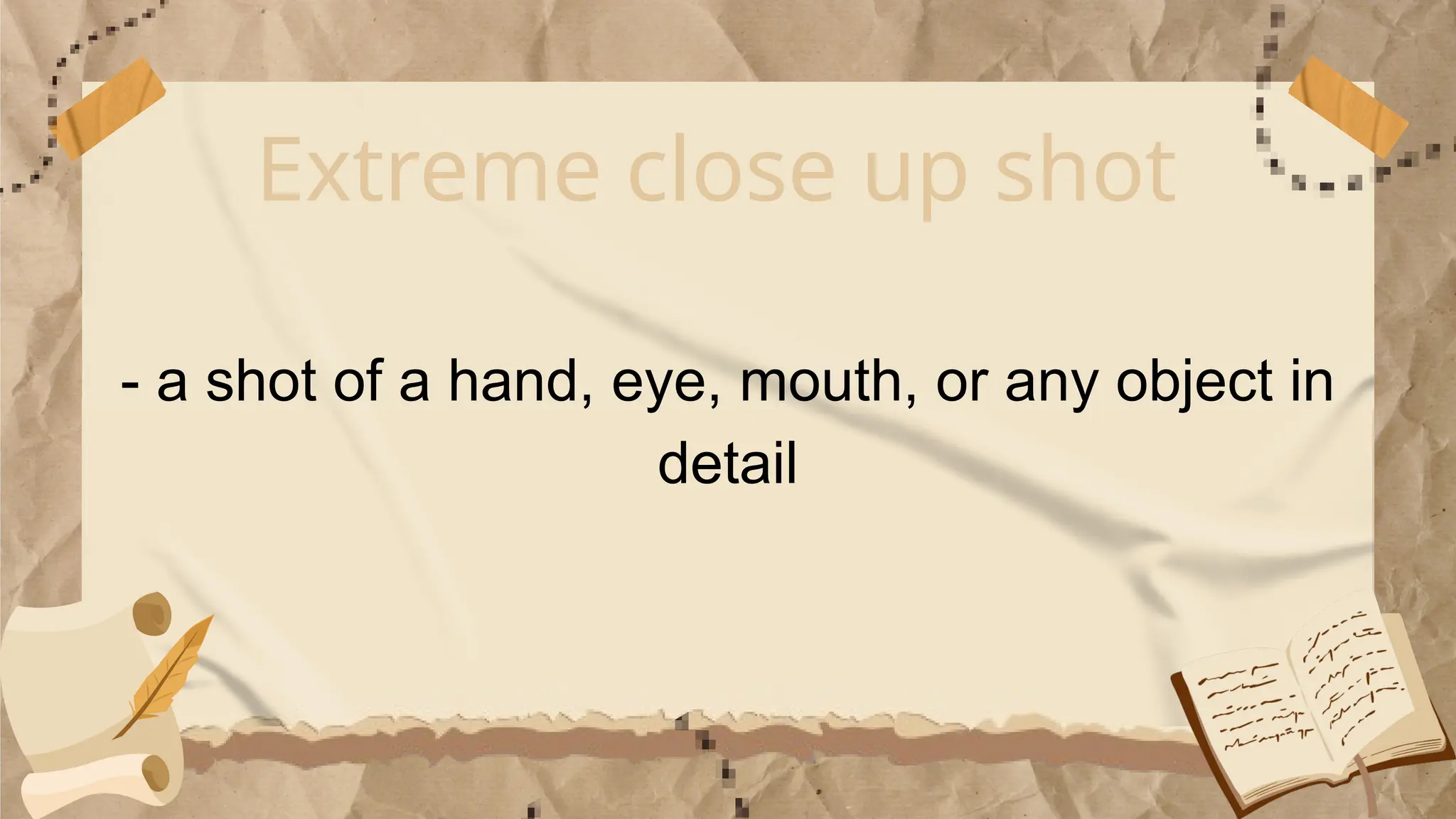 Extreme close up shot
- a shot of a hand, eye, mouth, or any object in
detail
 