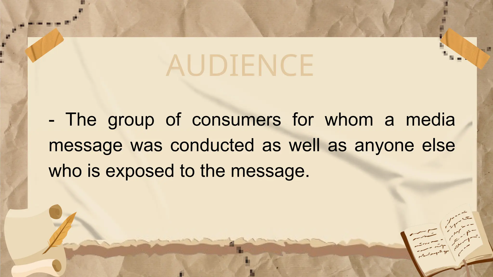 - The group of consumers for whom a media
message was conducted as well as anyone else
who is exposed to the message.
AUDIENCE
 