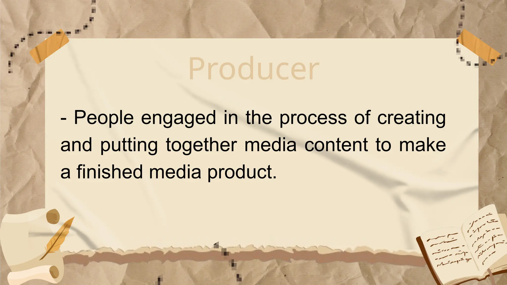 Producer
- People engaged in the process of creating
and putting together media content to make
a finished media product.
 