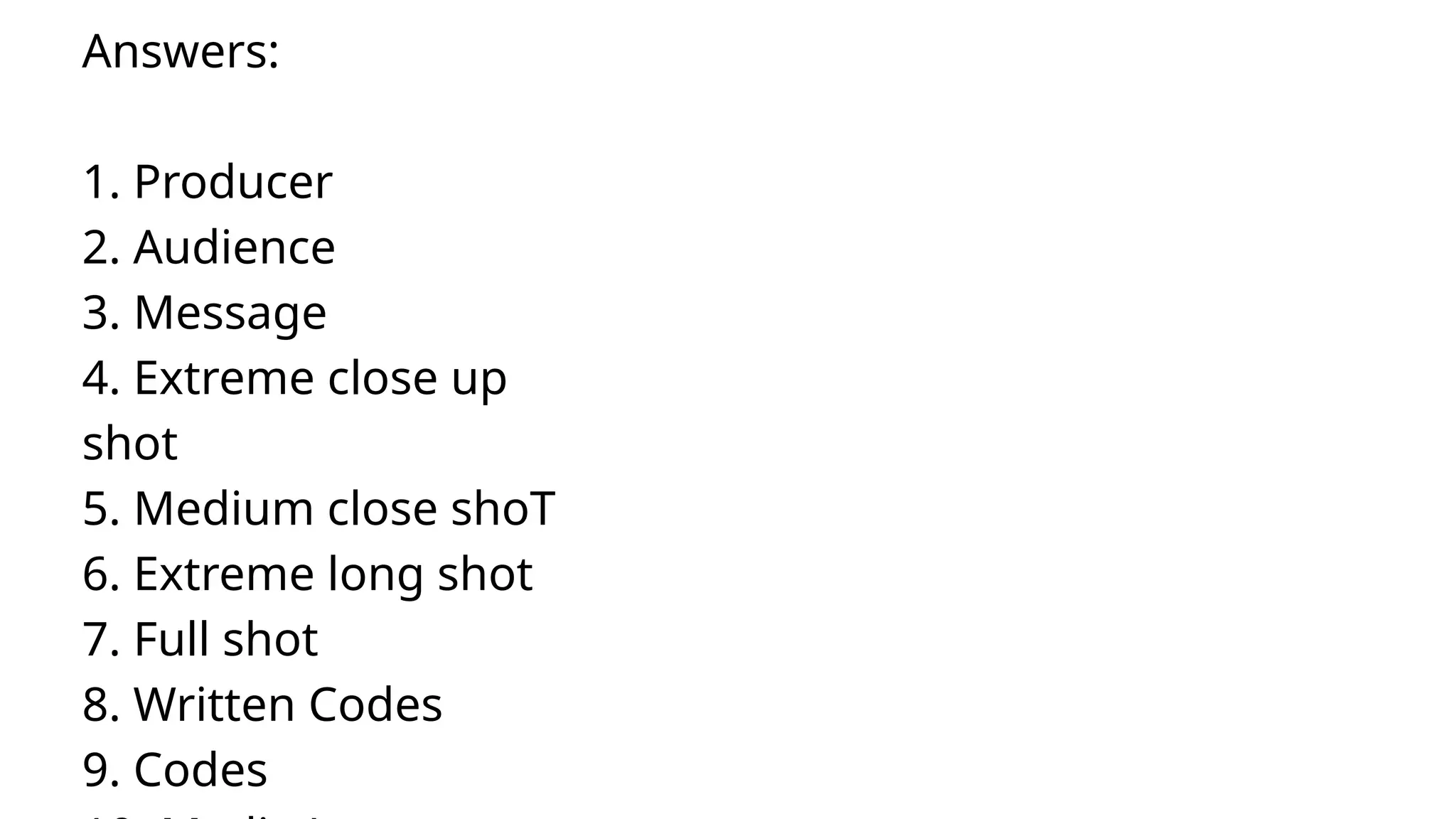 Answers:
1. Producer
2. Audience
3. Message
4. Extreme close up
shot
5. Medium close shoT
6. Extreme long shot
7. Full shot
8. Written Codes
9. Codes
 