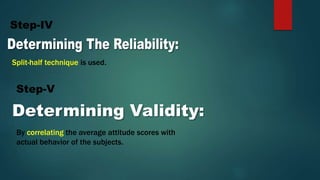 Step-IV
Split-half technique is used.
Step-V
By correlating the average attitude scores with
actual behavior of the subjects.
 