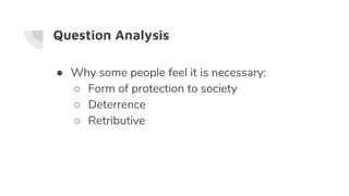 Question Analysis
● Why some people feel it is necessary:
○ Form of protection to society
○ Deterrence
○ Retributive
 
