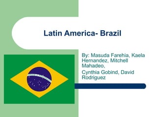 Latin America- Brazil By: Masuda Farehia, Kaela Hernandez, Mitchell Mahadeo, Cynthia Gobind, David Rodriguez 