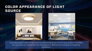 COLOR APPEARANCE OF LIGHT
SOURCE
Color appearance refers to how colors are perceived by the human visual system. It involves
the way colors are coded and how they appear in different surroundings and lighting
conditions.
 