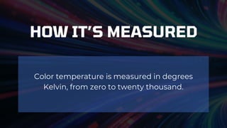 Color temperature is measured in degrees
Kelvin, from zero to twenty thousand.
HOW IT’S MEASURED
 